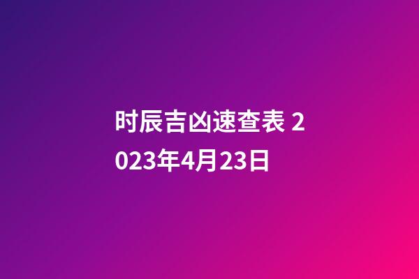 时辰吉凶速查表 2023年4月23日
